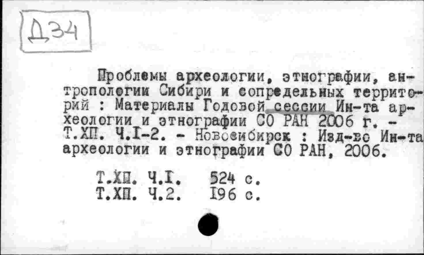 ﻿[ДОГ
Проблемы археологии, этнографии, антропологии Сибири и сопредельных территорий : Материалы Годовой сессии Ин-та археологии и этнографии СО РАН 2006 Г. -Т.ХП. Ч.І-2. - Новсеибирсж : Изд-во Ин-та археологии и этнографии СО РАН, 2006.
Т.ХП. ЧД.	524 с.
Т.ХП. 4.2.	196 с.